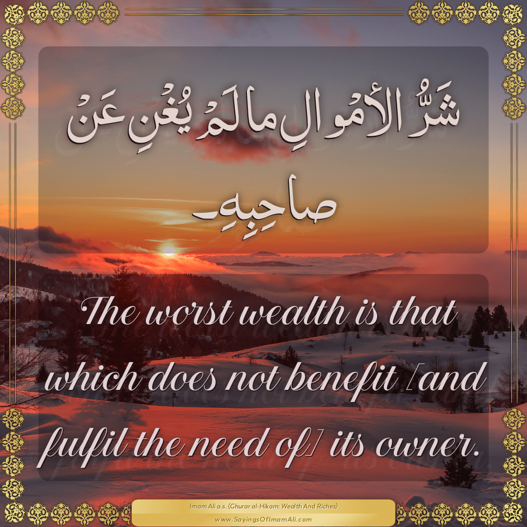 The worst wealth is that which does not benefit [and fulfil the need of]...